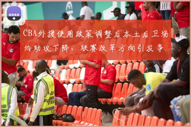 CBA外援使用政策调整后本土后卫场均助攻下降，联赛改革方向引发争议