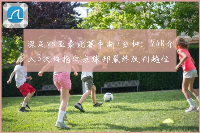 深足vs亚泰比赛中断7分钟：VAR介入3次均指向点球却最终改判越位