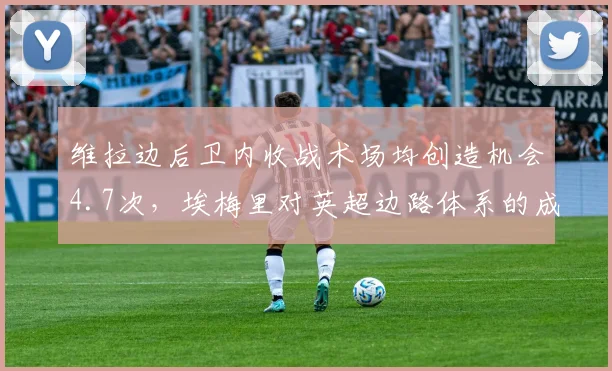 维拉边后卫内收战术场均创造机会4.7次，埃梅里对英超边路体系的成功改造