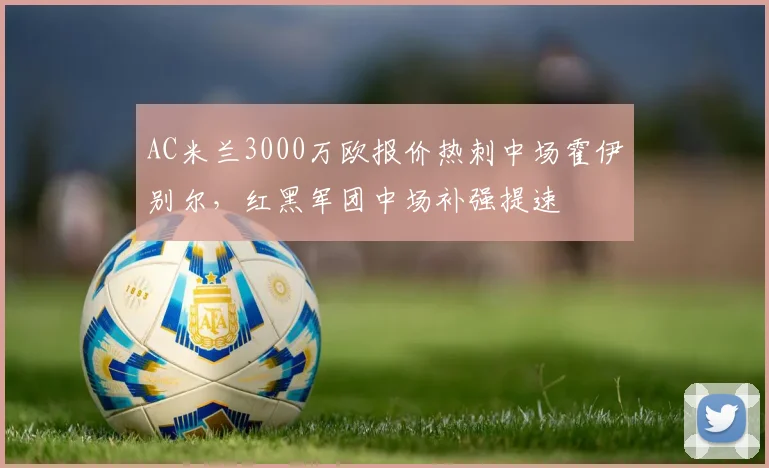 AC米兰3000万欧报价热刺中场霍伊别尔，红黑军团中场补强提速