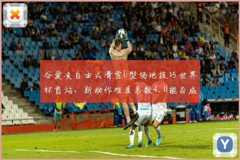 谷爱凌自由式滑雪U型场地技巧世界杯首站，新动作难度系数4.0能否成功