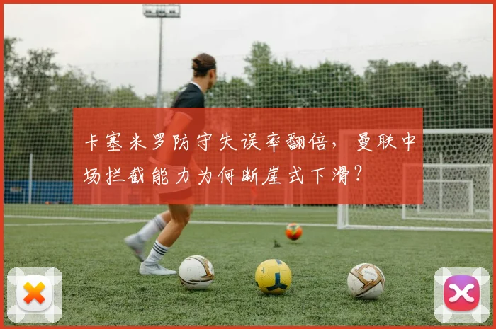 卡塞米罗防守失误率翻倍,曼联中场拦截能力为何断崖式下滑?