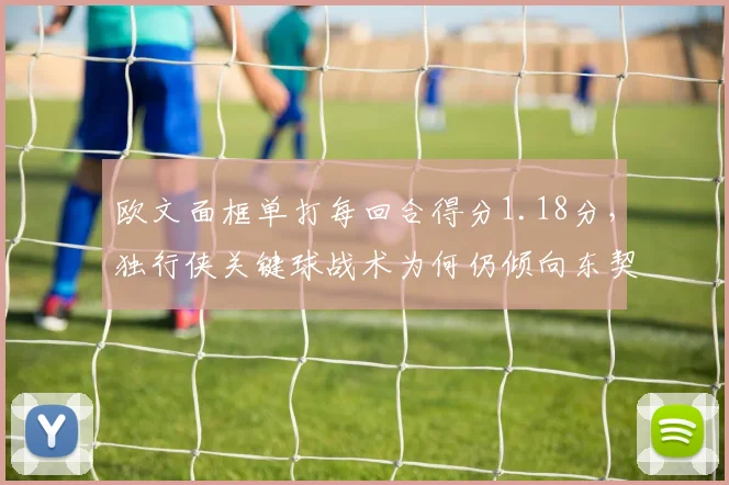 欧文面框单打每回合得分1.18分，独行侠关键球战术为何仍倾向东契奇？