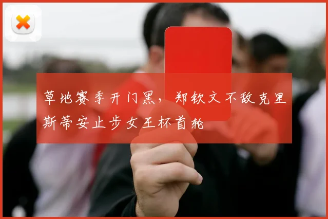 草地赛季开门黑,郑钦文不敌克里斯蒂安止步女王杯首轮