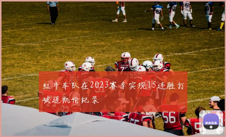 红牛车队在2023赛季实现15连胜打破迈凯伦纪录