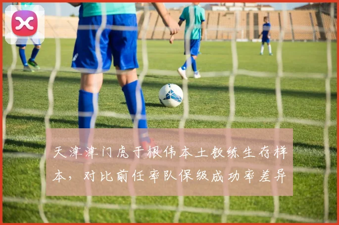 天津津门虎于根伟本土教练生存样本,对比前任率队保级成功率差异