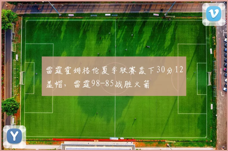 雷霆霍姆格伦夏季联赛轰下30分12盖帽,雷霆98-85战胜火箭