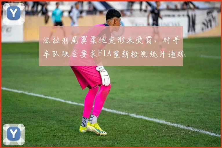 法拉利尾翼柔性变形未受罚,对手车队联合要求FIA重新检测统计违规次数