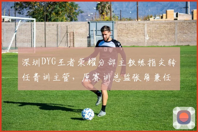 深圳DYG王者荣耀分部主教练指尖转任青训主管，原赛训总监张角兼任主教