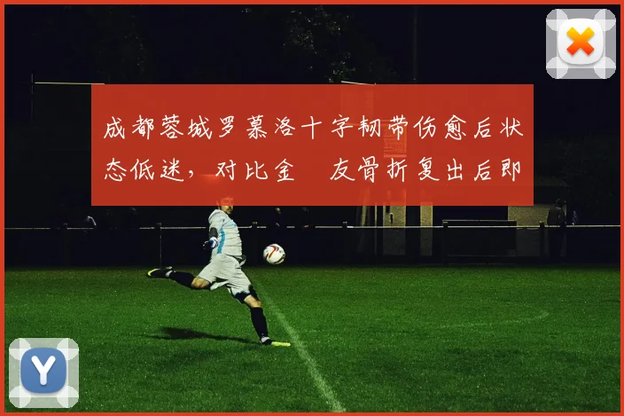 成都蓉城罗慕洛十字韧带伤愈后状态低迷,对比金敃友骨折复出后即进球