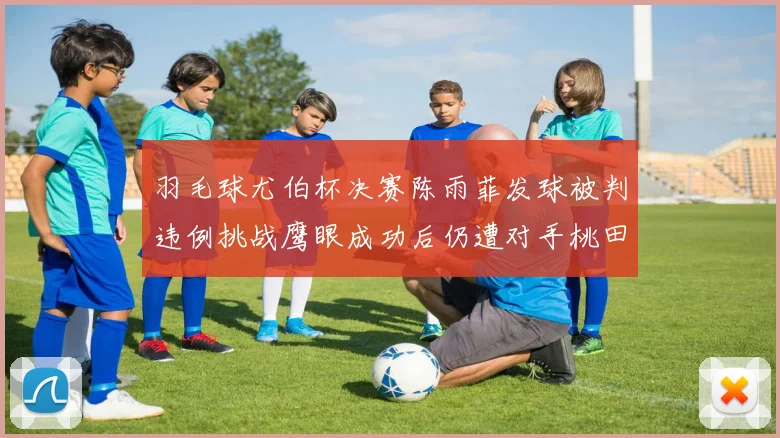 羽毛球尤伯杯决赛陈雨菲发球被判违例挑战鹰眼成功后仍遭对手桃田贤斗抗议